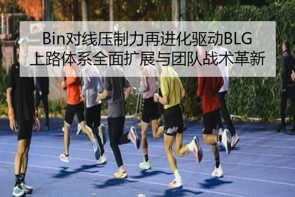 Bin对线压制力再进化驱动BLG上路体系全面扩展与团队战术革新