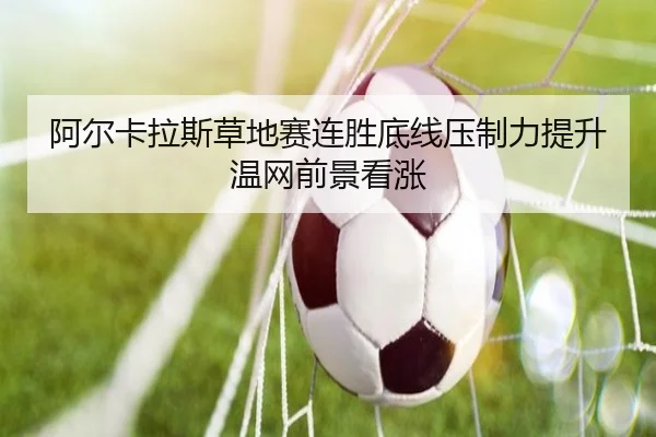 阿尔卡拉斯草地赛连胜底线压制力提升温网前景看涨